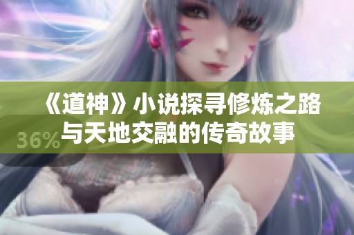 《道神》小说探寻修炼之路与天地交融的传奇故事