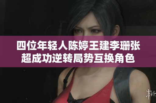 四位年轻人陈婷王建李珊张超成功逆转局势互换角色