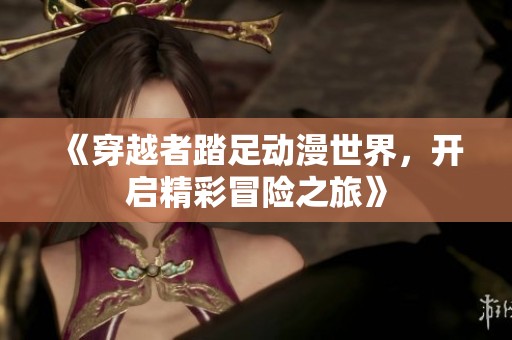 《穿越者踏足动漫世界，开启精彩冒险之旅》