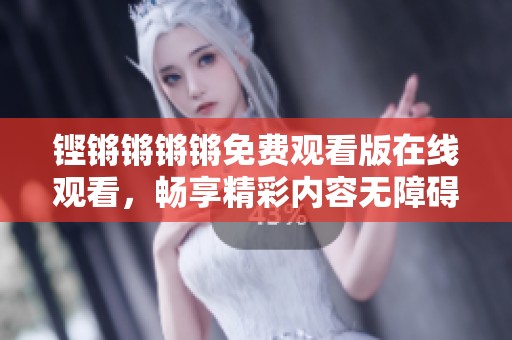 铿锵锵锵锵免费观看版在线观看，畅享精彩内容无障碍