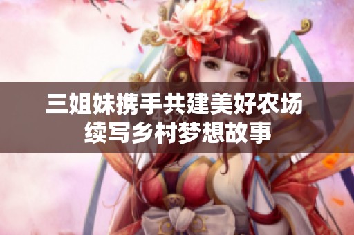 三姐妹携手共建美好农场 续写乡村梦想故事