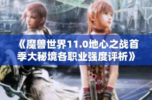 《魔兽世界11.0地心之战首季大秘境各职业强度评析》
