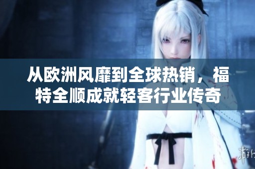 从欧洲风靡到全球热销，福特全顺成就轻客行业传奇