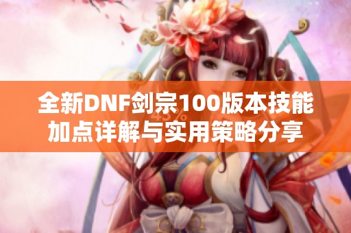 全新DNF剑宗100版本技能加点详解与实用策略分享