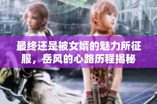 最终还是被女婿的魅力所征服，岳风的心路历程揭秘