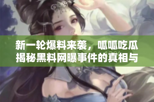 新一轮爆料来袭，呱呱吃瓜揭秘黑料网曝事件的真相与内幕