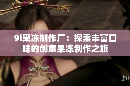 9i果冻制作厂：探索丰富口味的创意果冻制作之旅