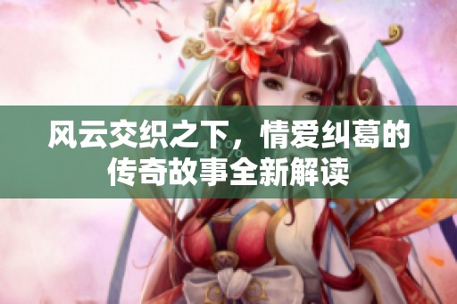 风云交织之下，情爱纠葛的传奇故事全新解读