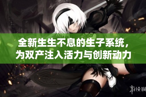 全新生生不息的生子系统，为双产注入活力与创新动力