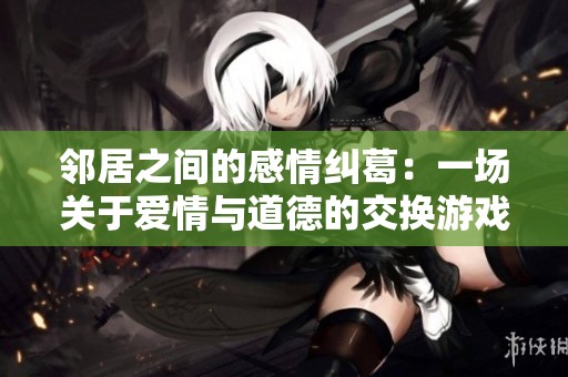 邻居之间的感情纠葛：一场关于爱情与道德的交换游戏