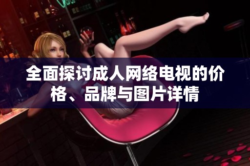 全面探讨成人网络电视的价格、品牌与图片详情