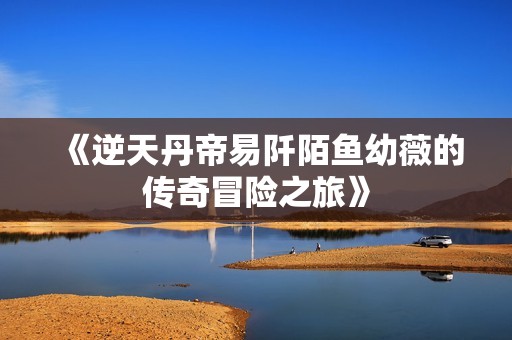 《逆天丹帝易阡陌鱼幼薇的传奇冒险之旅》