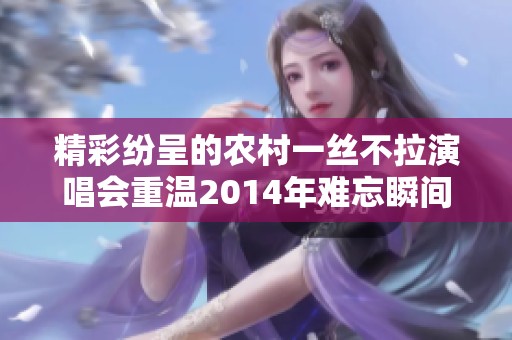 精彩纷呈的农村一丝不拉演唱会重温2014年难忘瞬间