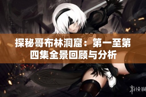 探秘哥布林洞窟：第一至第四集全景回顾与分析