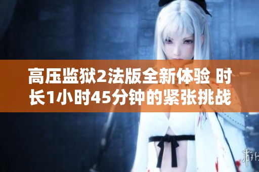 高压监狱2法版全新体验 时长1小时45分钟的紧张挑战