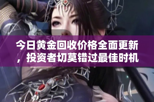 今日黄金回收价格全面更新，投资者切莫错过最佳时机