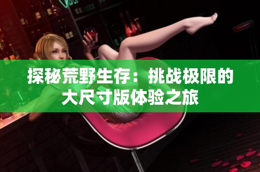 探秘荒野生存：挑战极限的大尺寸版体验之旅