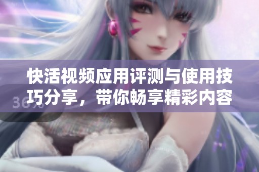 快活视频应用评测与使用技巧分享，带你畅享精彩内容
