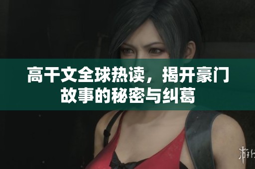 高干文全球热读，揭开豪门故事的秘密与纠葛