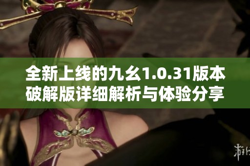 全新上线的九幺1.0.31版本破解版详细解析与体验分享