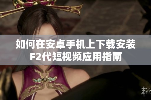 如何在安卓手机上下载安装F2代短视频应用指南