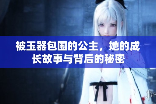 被玉器包围的公主，她的成长故事与背后的秘密