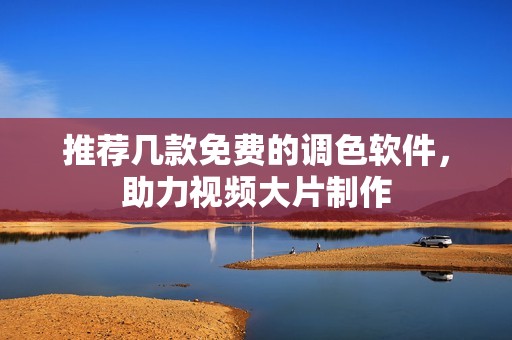 推荐几款免费的调色软件，助力视频大片制作