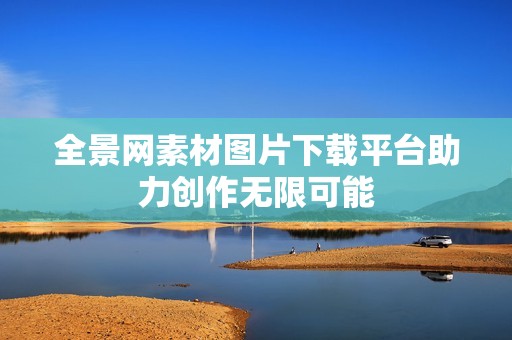 全景网素材图片下载平台助力创作无限可能