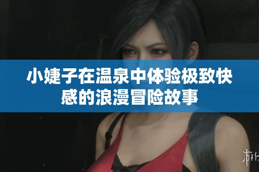 小婕子在温泉中体验极致快感的浪漫冒险故事
