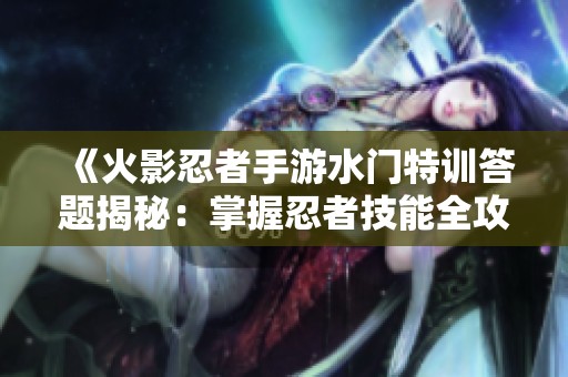 《火影忍者手游水门特训答题揭秘：掌握忍者技能全攻略》