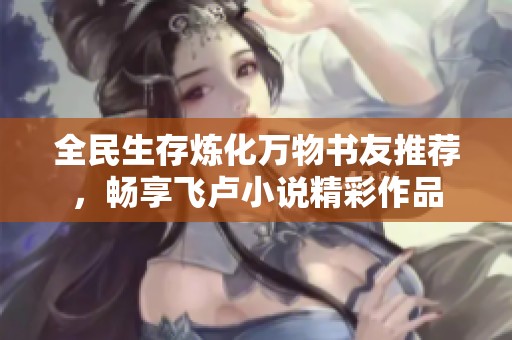 全民生存炼化万物书友推荐，畅享飞卢小说精彩作品