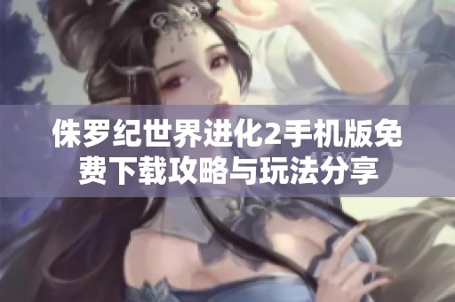 侏罗纪世界进化2手机版免费下载攻略与玩法分享