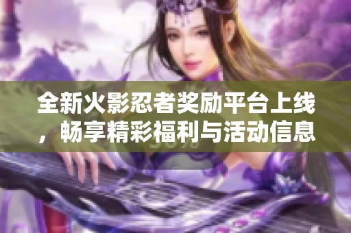 全新火影忍者奖励平台上线，畅享精彩福利与活动信息