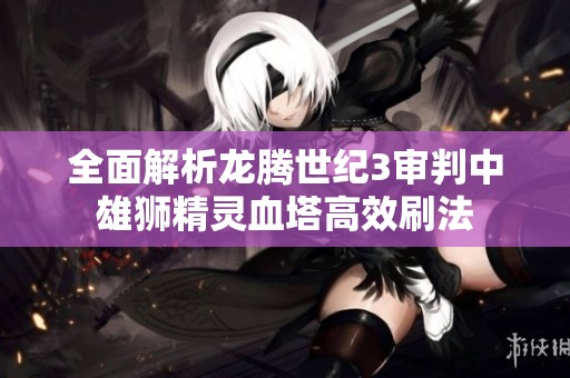 全面解析龙腾世纪3审判中雄狮精灵血塔高效刷法
