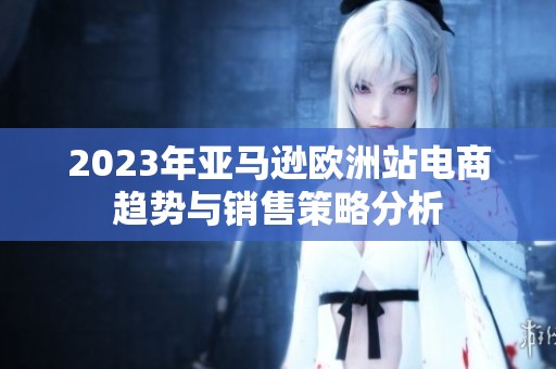 2023年亚马逊欧洲站电商趋势与销售策略分析