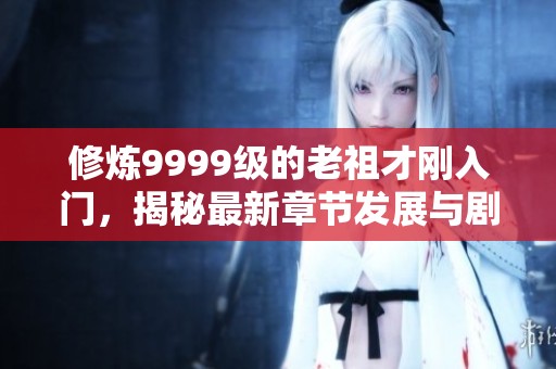 修炼9999级的老祖才刚入门，揭秘最新章节发展与剧情走向