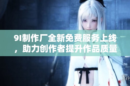 9I制作厂全新免费服务上线，助力创作者提升作品质量