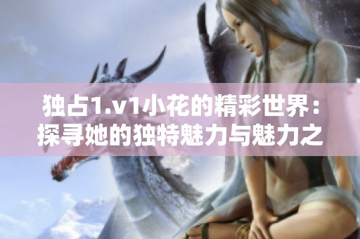 独占1.v1小花的精彩世界：探寻她的独特魅力与魅力之路