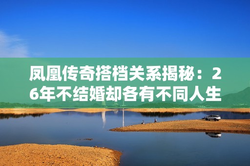 凤凰传奇搭档关系揭秘：26年不结婚却各有不同人生轨迹