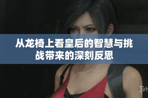 从龙椅上看皇后的智慧与挑战带来的深刻反思