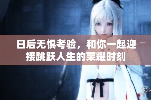 日后无惧考验，和你一起迎接跳跃人生的荣耀时刻