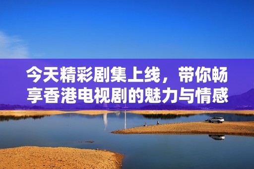 今天精彩剧集上线，带你畅享香港电视剧的魅力与情感
