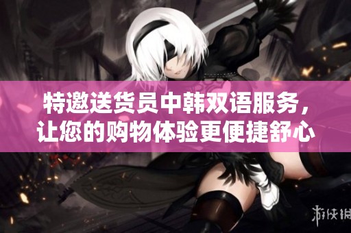 特邀送货员中韩双语服务，让您的购物体验更便捷舒心