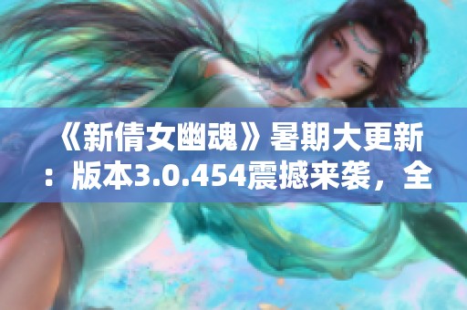《新倩女幽魂》暑期大更新：版本3.0.454震撼来袭，全新封神体验！