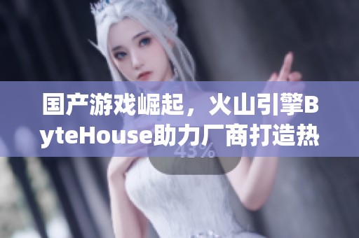 国产游戏崛起，火山引擎ByteHouse助力厂商打造热门作品