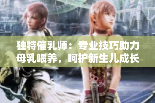 独特催乳师：专业技巧助力母乳喂养，呵护新生儿成长