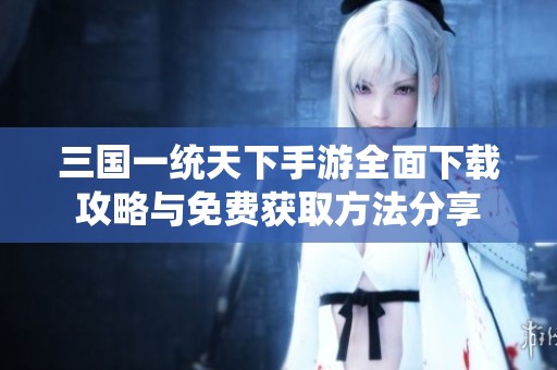 三国一统天下手游全面下载攻略与免费获取方法分享