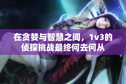 在贪婪与智慧之间，1v3的侦探挑战最终何去何从