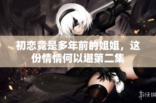 初恋竟是多年前的姐姐，这份情情何以堪第二集