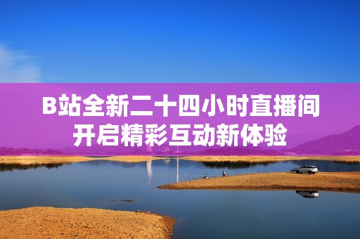 B站全新二十四小时直播间开启精彩互动新体验